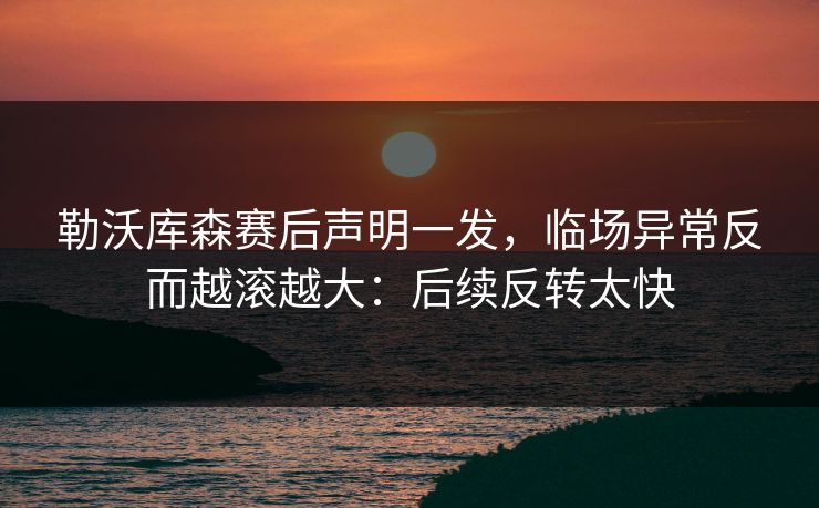 勒沃库森赛后声明一发，临场异常反而越滚越大：后续反转太快