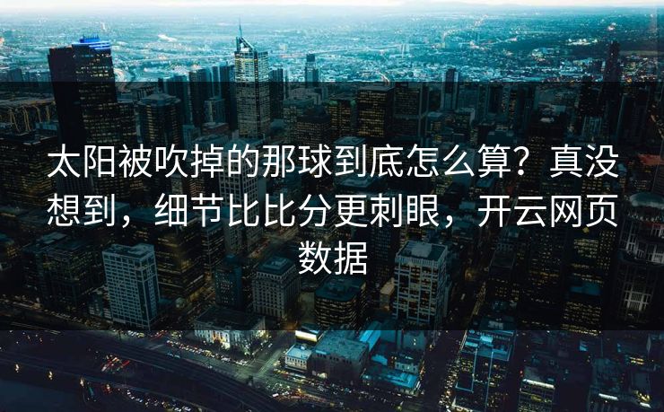 太阳被吹掉的那球到底怎么算？真没想到，细节比比分更刺眼，开云网页数据