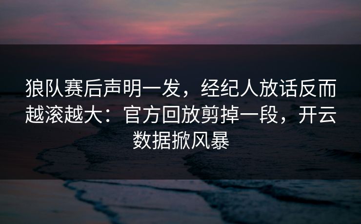 狼队赛后声明一发，经纪人放话反而越滚越大：官方回放剪掉一段，开云数据掀风暴