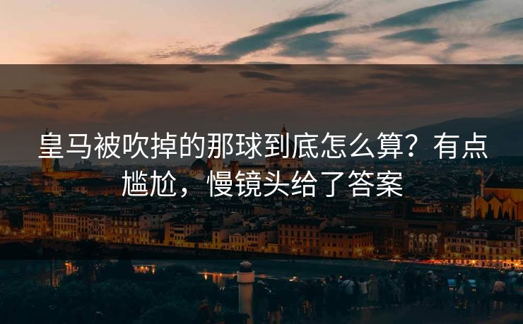 皇马被吹掉的那球到底怎么算？有点尴尬，慢镜头给了答案