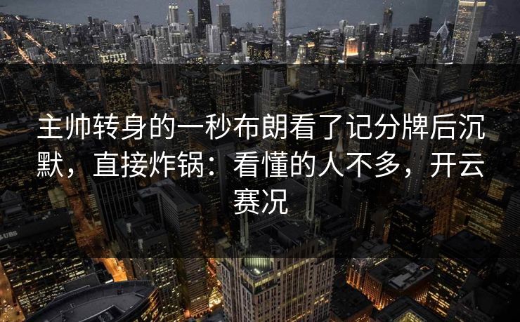 主帅转身的一秒布朗看了记分牌后沉默，直接炸锅：看懂的人不多，开云赛况