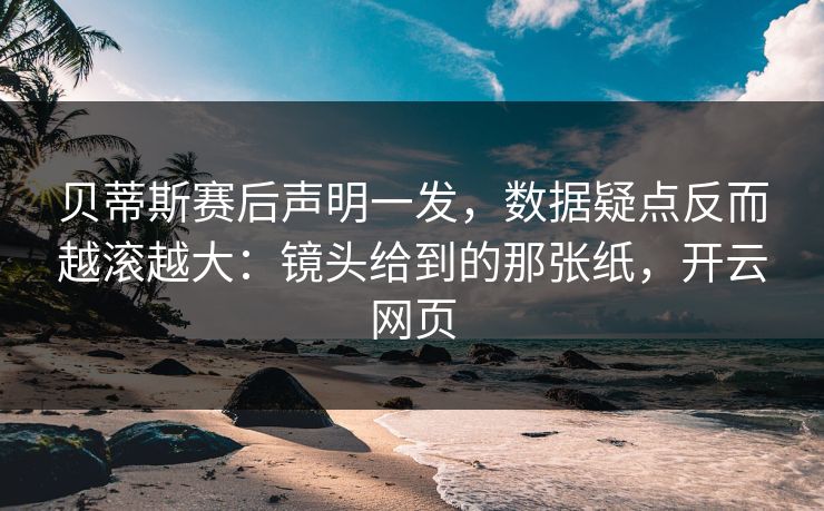 贝蒂斯赛后声明一发,数据疑点反而越滚越大:镜头给到的那张纸,开云网页 贝蒂斯赛后声明一发,数据疑点反而越滚越大:镜头给到的那张纸,开云网页