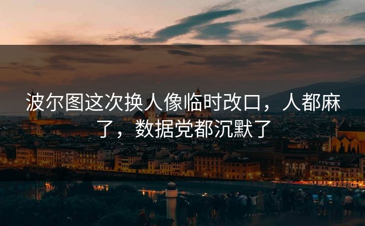 波尔图这次换人像临时改口，人都麻了，数据党都沉默了