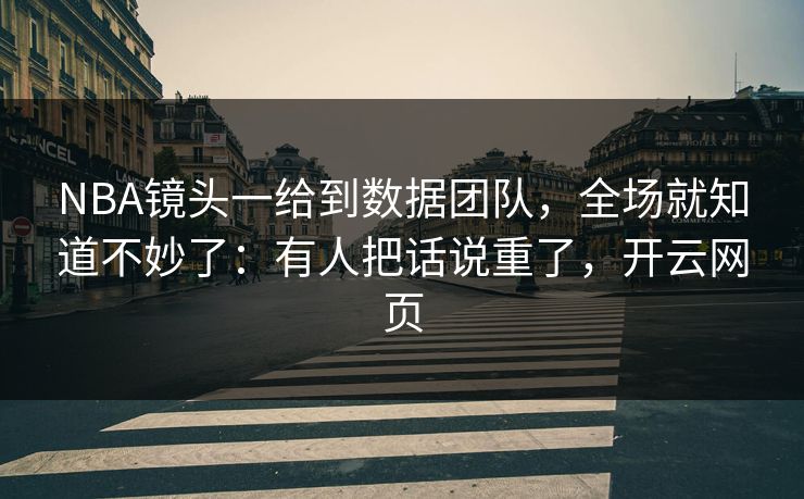 NBA镜头一给到数据团队，全场就知道不妙了：有人把话说重了，开云网页
