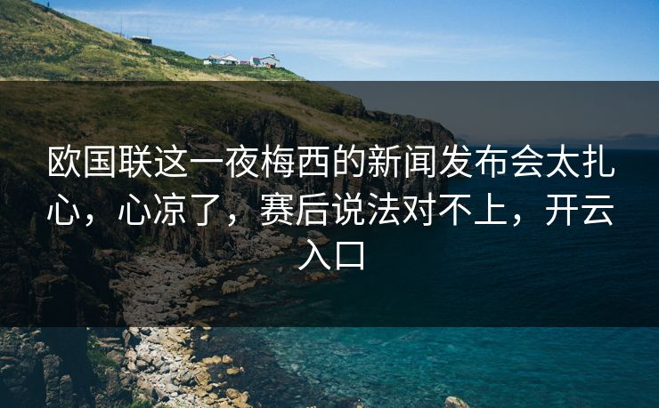 欧国联这一夜梅西的新闻发布会太扎心,心凉了,赛后说法对不上,开云入口 欧国联这一夜梅西的新闻发布会太扎心,心凉了,赛后说法对不上,开云入口