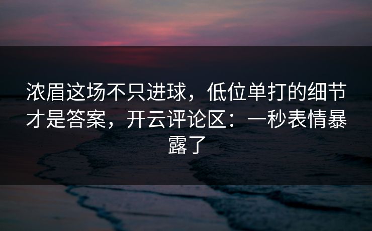 浓眉这场不只进球，低位单打的细节才是答案，开云评论区：一秒表情暴露了