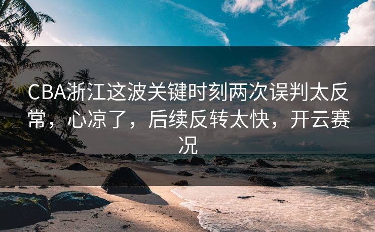 CBA浙江这波关键时刻两次误判太反常,心凉了,后续反转太快,开云赛况 CBA浙江这波关键时刻两次误判太反常,心凉了,后续反转太快,开云赛况