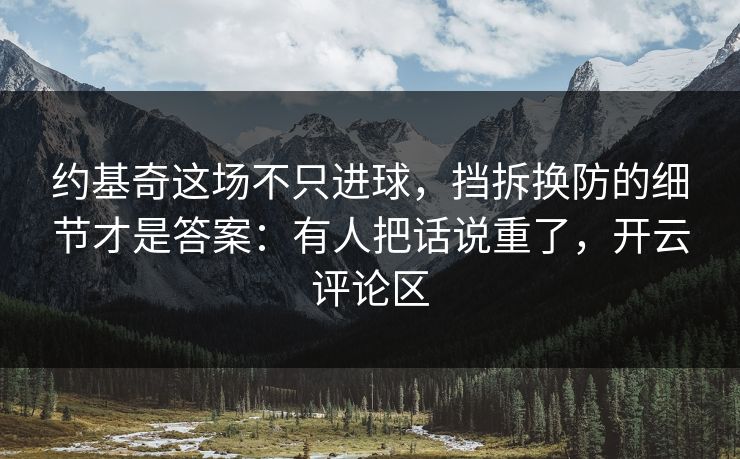约基奇这场不只进球，挡拆换防的细节才是答案：有人把话说重了，开云评论区