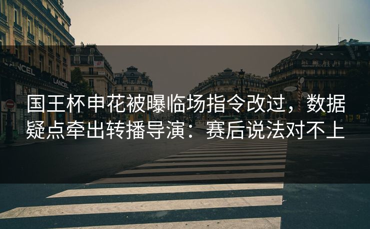 国王杯申花被曝临场指令改过,数据疑点牵出转播导演:赛后说法对不上 国王杯申花被曝临场指令改过,数据疑点牵出转播导演:赛后说法对不上