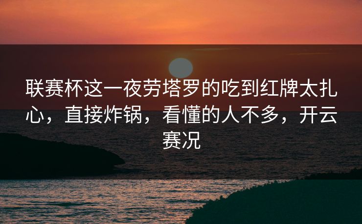 联赛杯这一夜劳塔罗的吃到红牌太扎心,直接炸锅,看懂的人不多,开云赛况 联赛杯这一夜劳塔罗的吃到红牌太扎心,直接炸锅,看懂的人不多,开云赛况