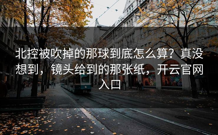 北控被吹掉的那球到底怎么算?真没想到,镜头给到的那张纸,开云官网入口 北控被吹掉的那球到底怎么算?真没想到,镜头给到的那张纸,开云官网入口
