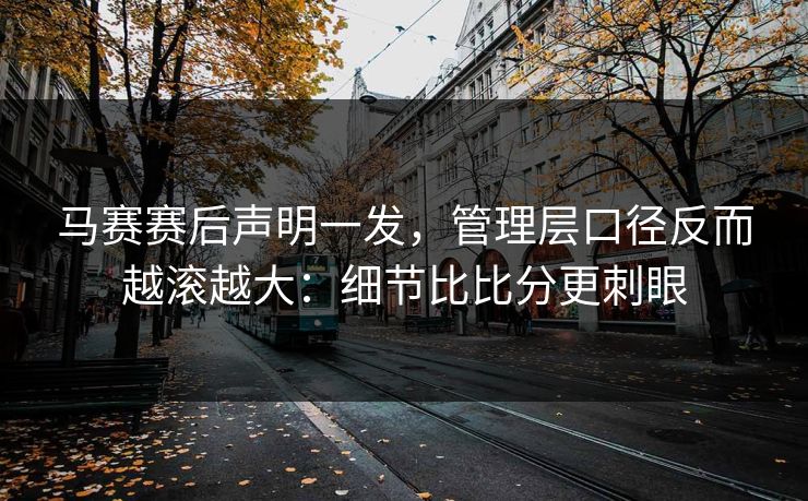 马赛赛后声明一发,管理层口径反而越滚越大:细节比比分更刺眼 马赛赛后声明一发,管理层口径反而越滚越大:细节比比分更刺眼
