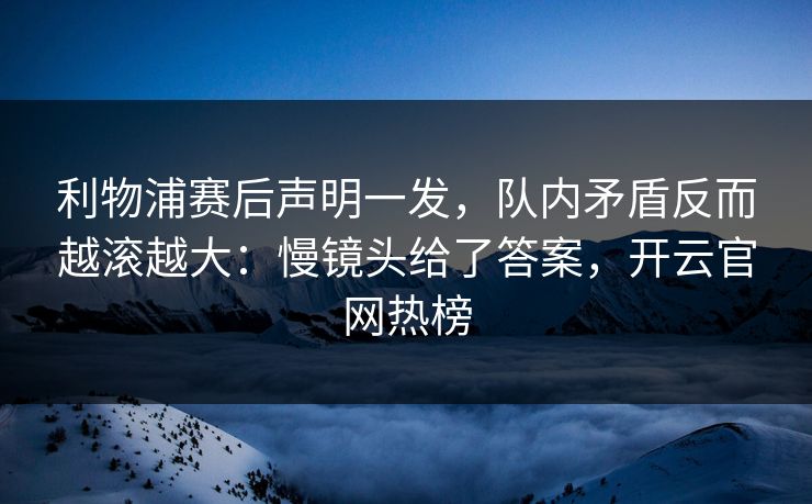 利物浦赛后声明一发，队内矛盾反而越滚越大：慢镜头给了答案，开云官网热榜