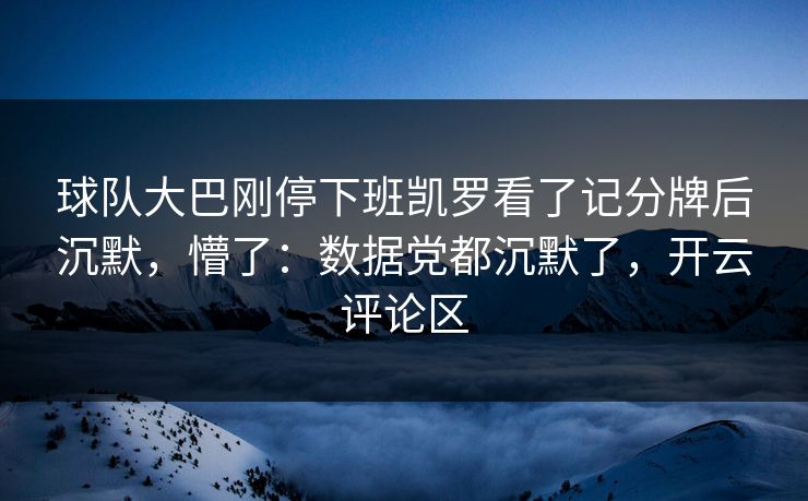 球队大巴刚停下班凯罗看了记分牌后沉默，懵了：数据党都沉默了，开云评论区