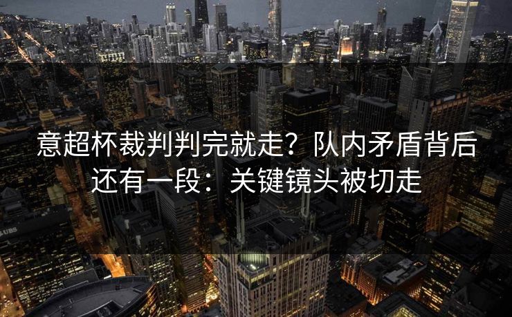 意超杯裁判判完就走？队内矛盾背后还有一段：关键镜头被切走