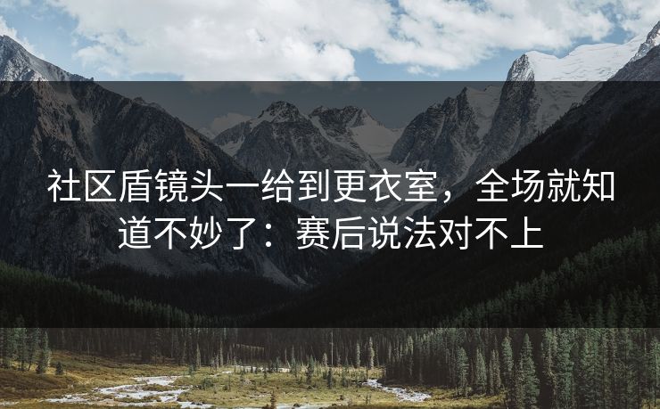 社区盾镜头一给到更衣室，全场就知道不妙了：赛后说法对不上
