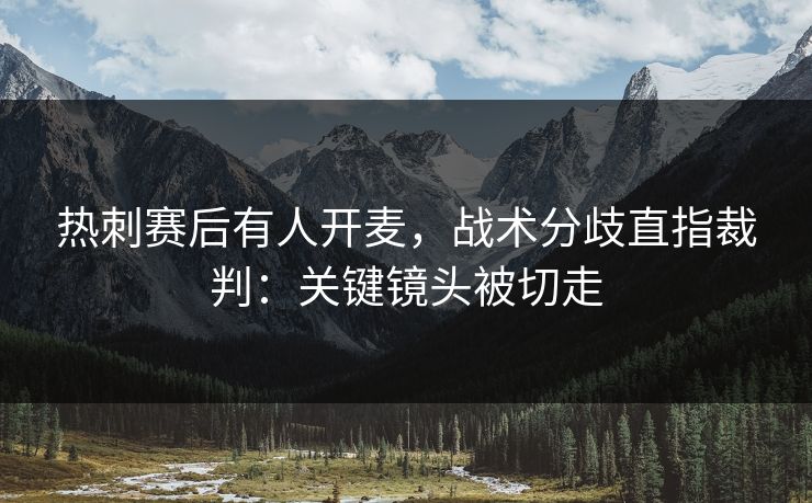 热刺赛后有人开麦，战术分歧直指裁判：关键镜头被切走