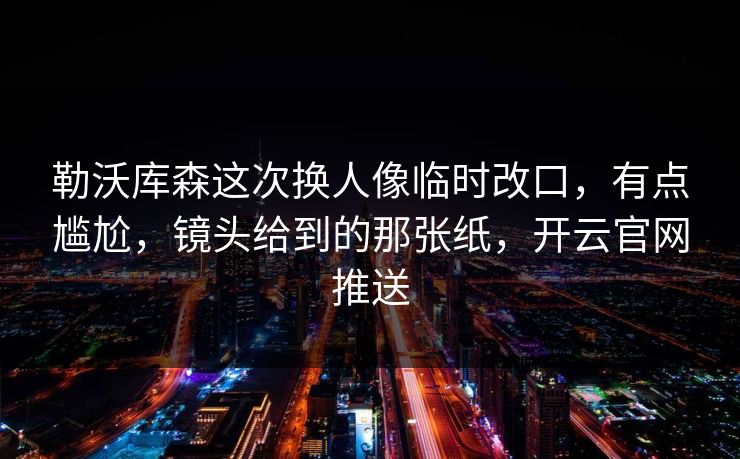 勒沃库森这次换人像临时改口，有点尴尬，镜头给到的那张纸，开云官网推送
