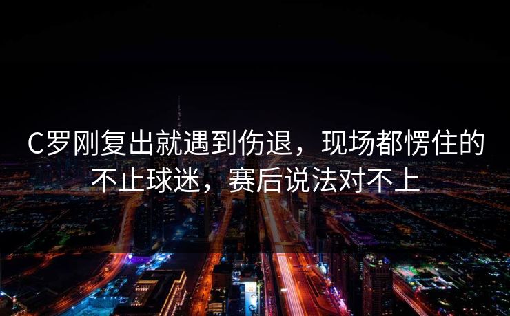 C罗刚复出就遇到伤退，现场都愣住的不止球迷，赛后说法对不上