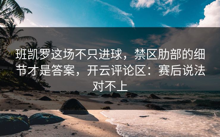 班凯罗这场不只进球，禁区肋部的细节才是答案，开云评论区：赛后说法对不上