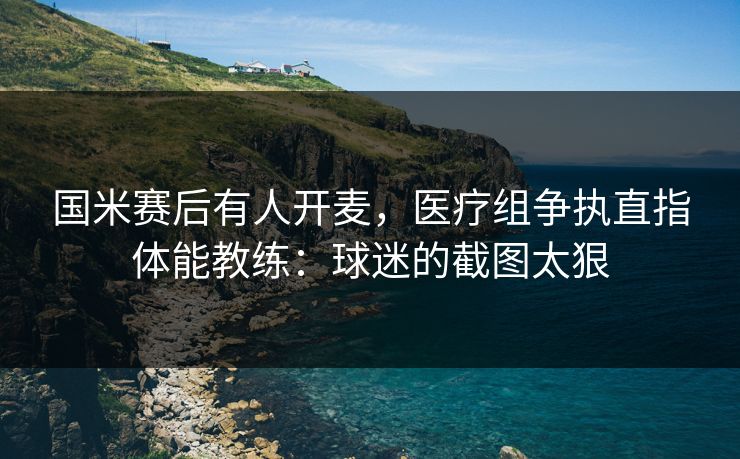 国米赛后有人开麦，医疗组争执直指体能教练：球迷的截图太狠