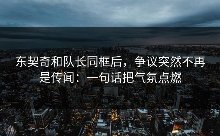 东契奇和队长同框后，争议突然不再是传闻：一句话把气氛点燃