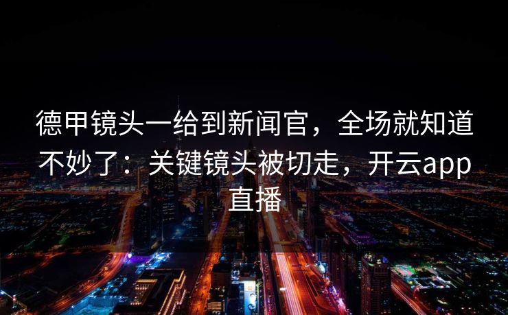 德甲镜头一给到新闻官，全场就知道不妙了：关键镜头被切走，开云app直播