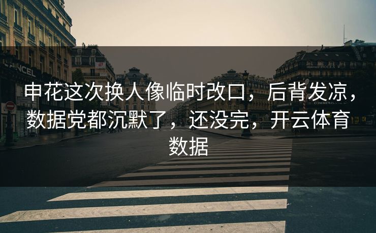 申花这次换人像临时改口，后背发凉，数据党都沉默了，还没完，开云体育数据