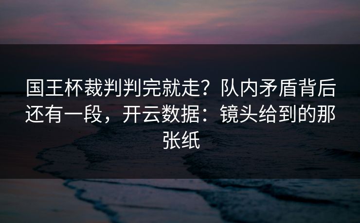 国王杯裁判判完就走?队内矛盾背后还有一段,开云数据:镜头给到的那张纸 国王杯裁判判完就走?队内矛盾背后还有一段,开云数据:镜头给到的那张纸