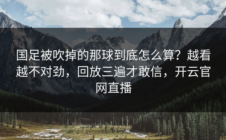 国足被吹掉的那球到底怎么算？越看越不对劲，回放三遍才敢信，开云官网直播