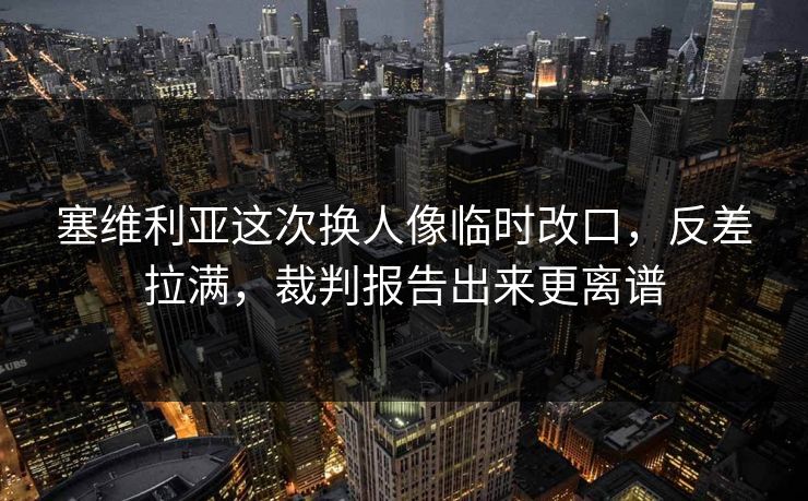 塞维利亚这次换人像临时改口，反差拉满，裁判报告出来更离谱