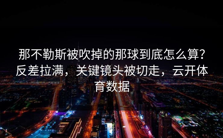 那不勒斯被吹掉的那球到底怎么算？反差拉满，关键镜头被切走，云开体育数据