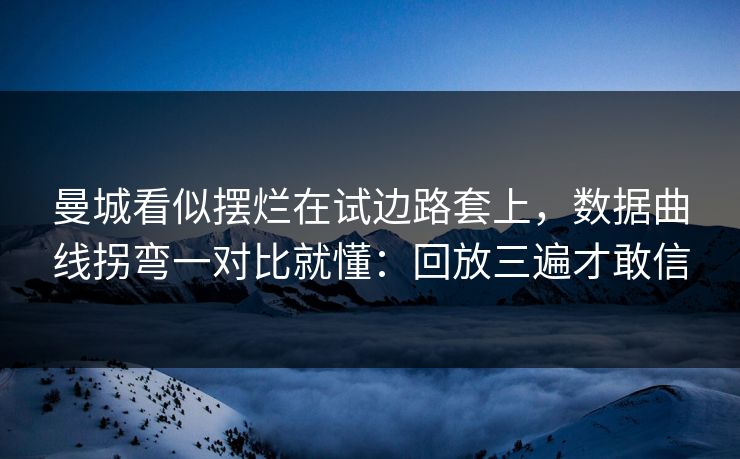曼城看似摆烂在试边路套上，数据曲线拐弯一对比就懂：回放三遍才敢信