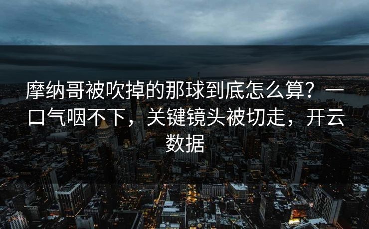摩纳哥被吹掉的那球到底怎么算？一口气咽不下，关键镜头被切走，开云数据