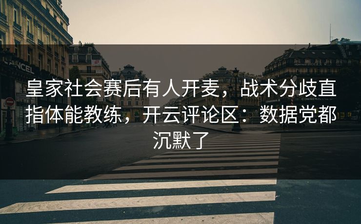 皇家社会赛后有人开麦，战术分歧直指体能教练，开云评论区：数据党都沉默了