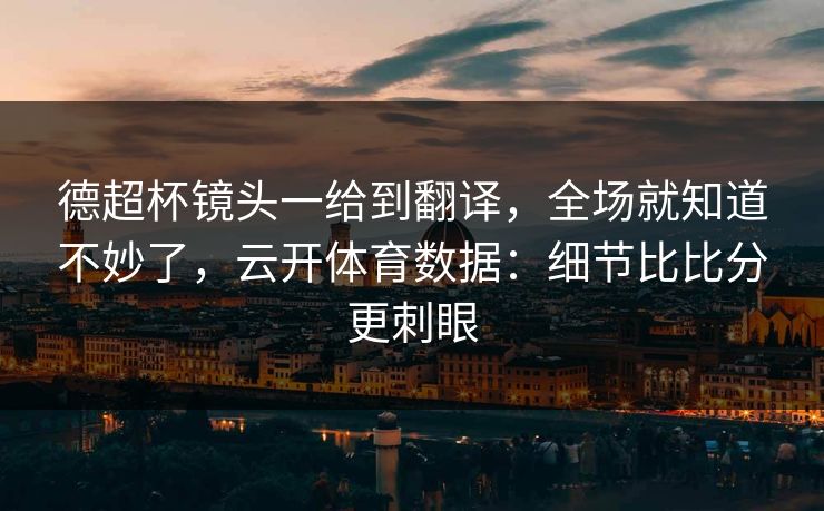 德超杯镜头一给到翻译，全场就知道不妙了，云开体育数据：细节比比分更刺眼