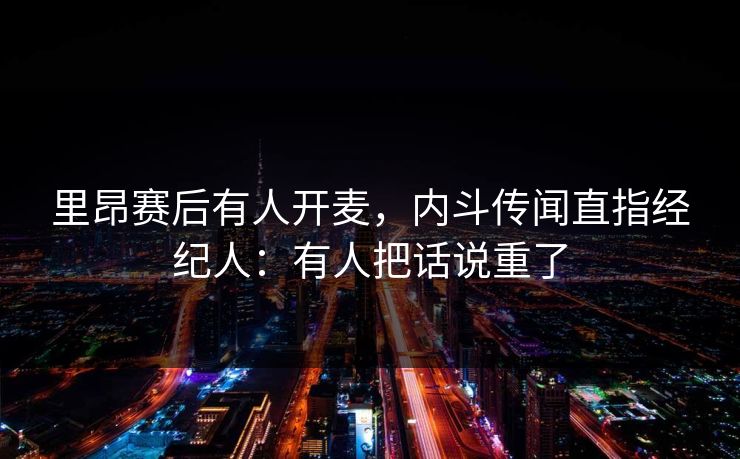 里昂赛后有人开麦，内斗传闻直指经纪人：有人把话说重了