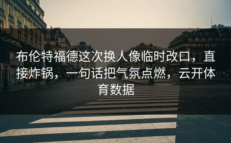 布伦特福德这次换人像临时改口，直接炸锅，一句话把气氛点燃，云开体育数据