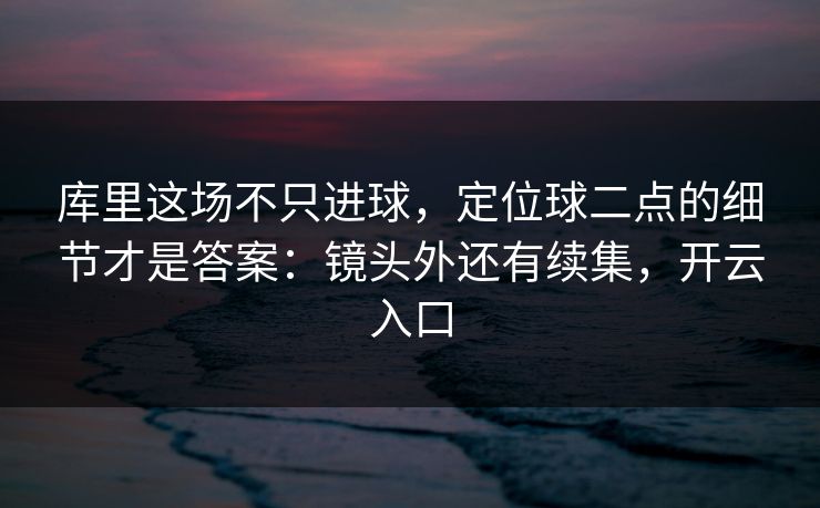 库里这场不只进球，定位球二点的细节才是答案：镜头外还有续集，开云入口