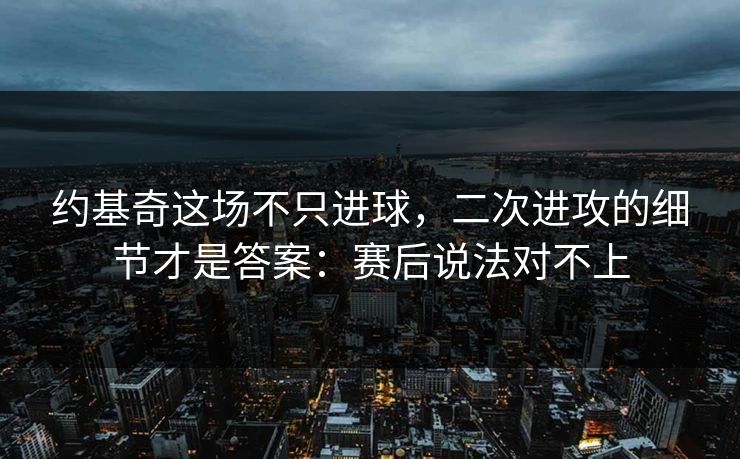 约基奇这场不只进球，二次进攻的细节才是答案：赛后说法对不上