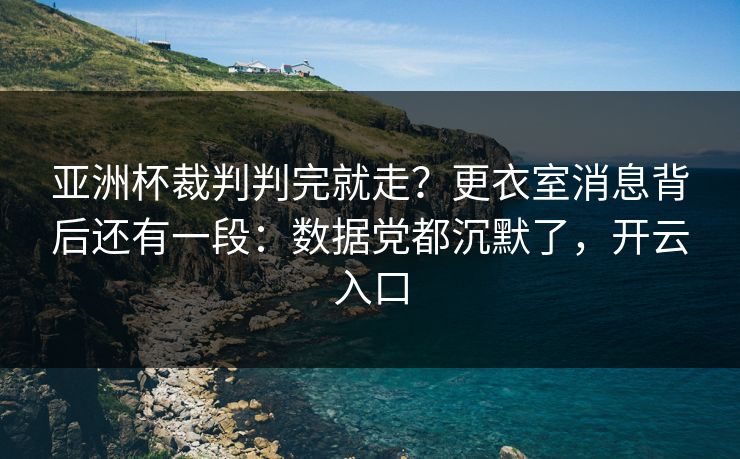 亚洲杯裁判判完就走？更衣室消息背后还有一段：数据党都沉默了，开云入口