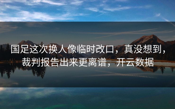 国足这次换人像临时改口，真没想到，裁判报告出来更离谱，开云数据