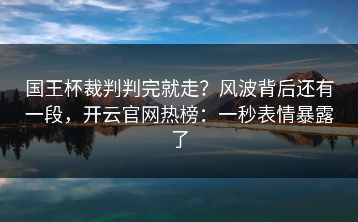 国王杯裁判判完就走？风波背后还有一段，开云官网热榜：一秒表情暴露了