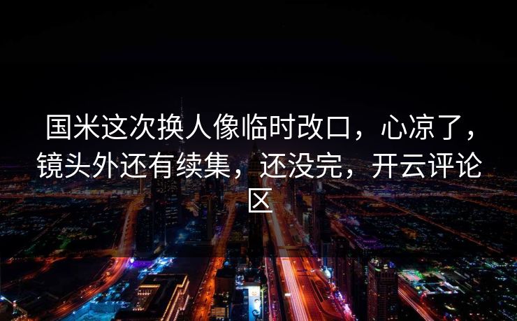 国米这次换人像临时改口，心凉了，镜头外还有续集，还没完，开云评论区