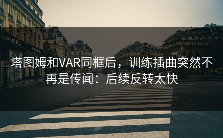 塔图姆和VAR同框后，训练插曲突然不再是传闻：后续反转太快