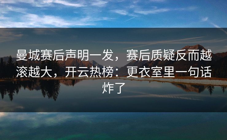 曼城赛后声明一发，赛后质疑反而越滚越大，开云热榜：更衣室里一句话炸了