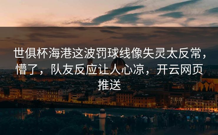 世俱杯海港这波罚球线像失灵太反常，懵了，队友反应让人心凉，开云网页推送