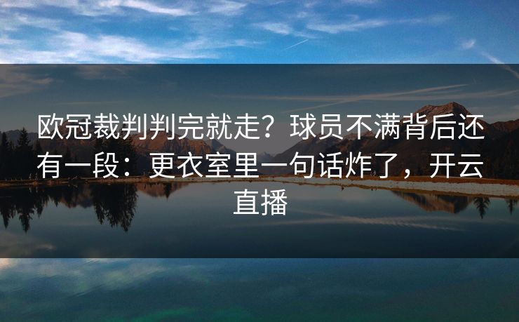 欧冠裁判判完就走？球员不满背后还有一段：更衣室里一句话炸了，开云直播