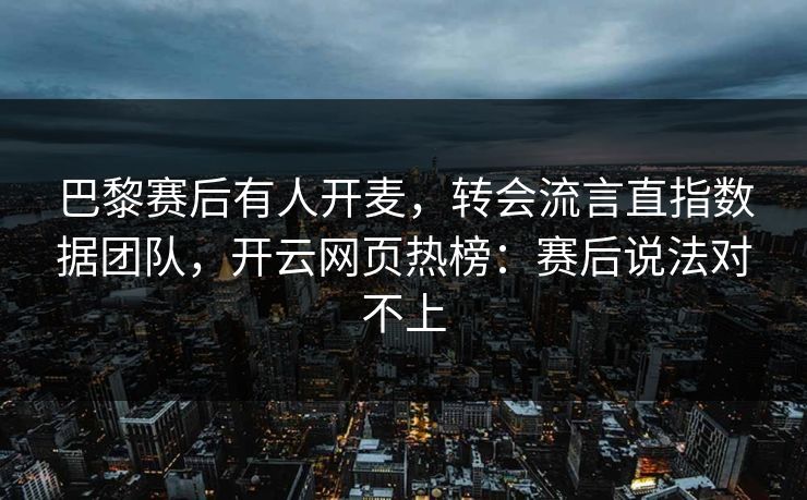 巴黎赛后有人开麦，转会流言直指数据团队，开云网页热榜：赛后说法对不上