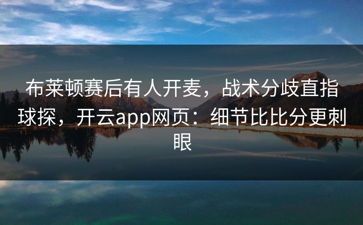 布莱顿赛后有人开麦，战术分歧直指球探，开云app网页：细节比比分更刺眼